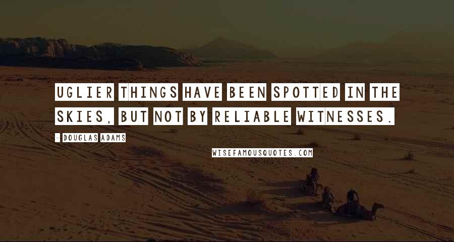 Douglas Adams Quotes: Uglier things have been spotted in the skies, but not by reliable witnesses.