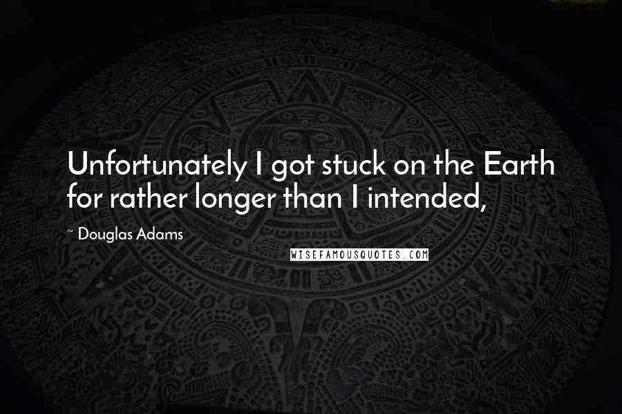 Douglas Adams Quotes: Unfortunately I got stuck on the Earth for rather longer than I intended,