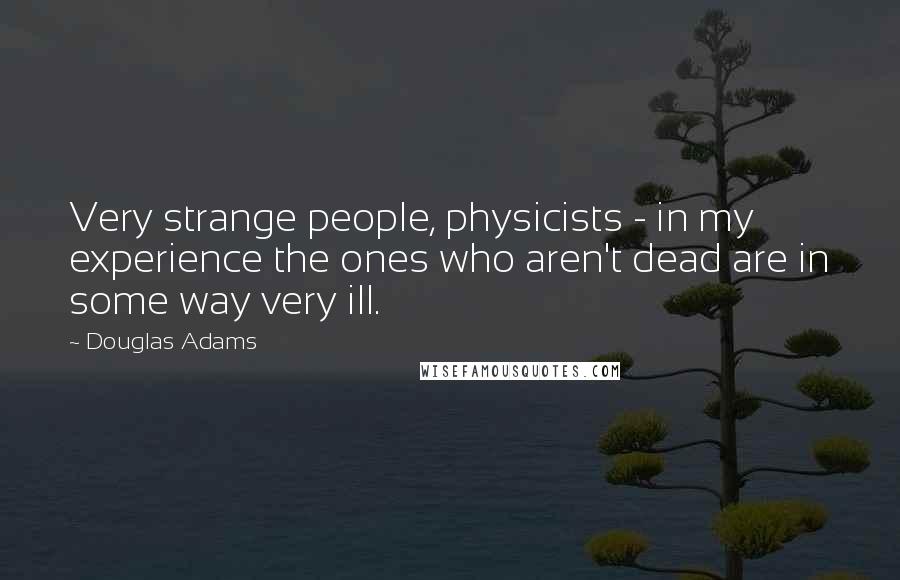 Douglas Adams Quotes: Very strange people, physicists - in my experience the ones who aren't dead are in some way very ill.