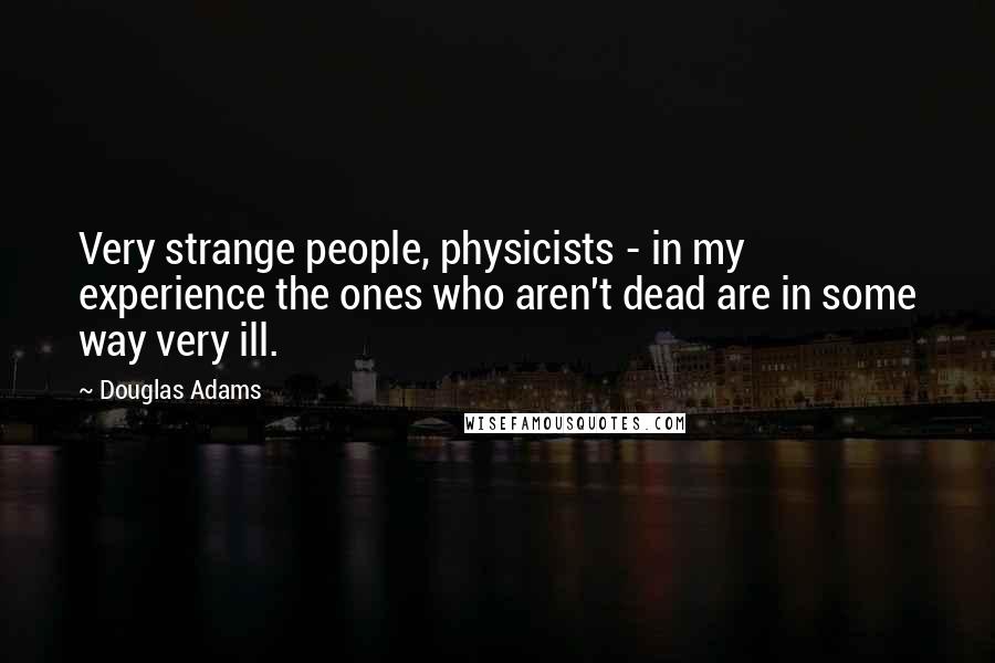 Douglas Adams Quotes: Very strange people, physicists - in my experience the ones who aren't dead are in some way very ill.