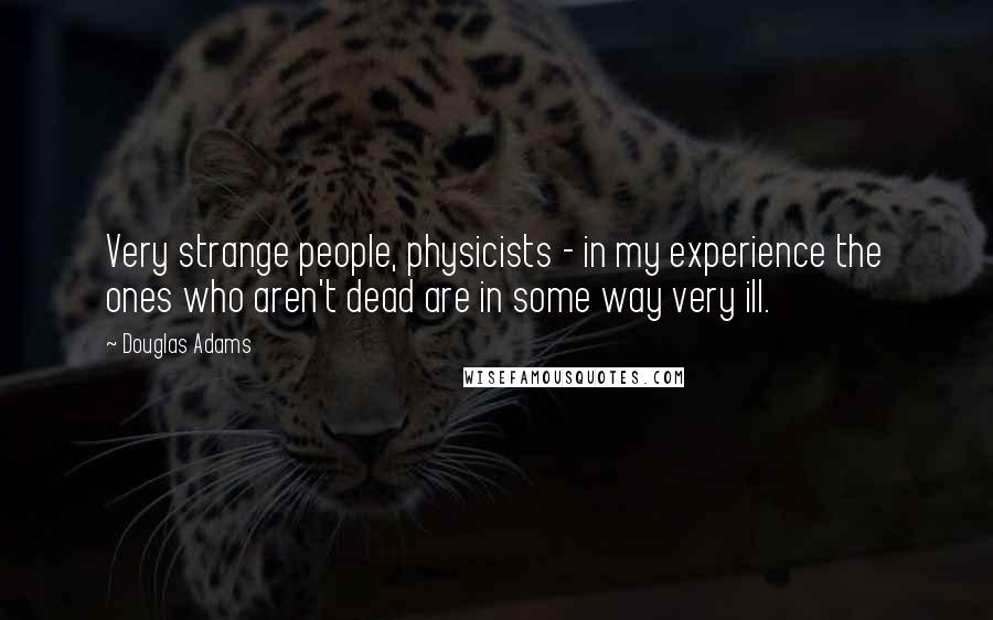 Douglas Adams Quotes: Very strange people, physicists - in my experience the ones who aren't dead are in some way very ill.