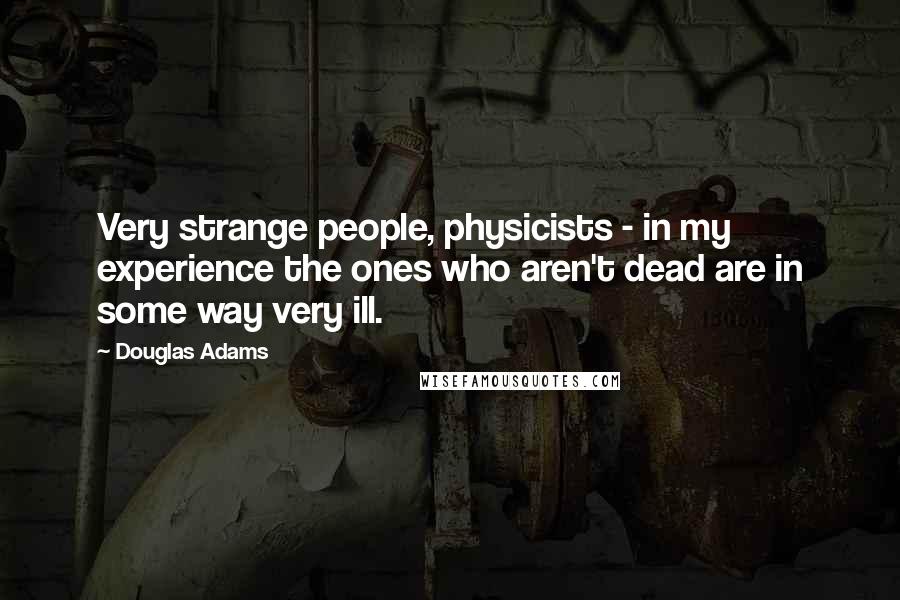 Douglas Adams Quotes: Very strange people, physicists - in my experience the ones who aren't dead are in some way very ill.