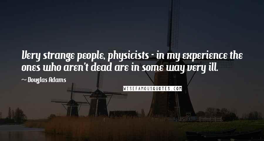 Douglas Adams Quotes: Very strange people, physicists - in my experience the ones who aren't dead are in some way very ill.