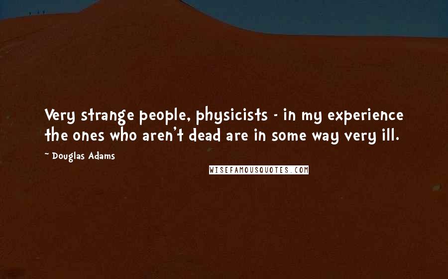 Douglas Adams Quotes: Very strange people, physicists - in my experience the ones who aren't dead are in some way very ill.