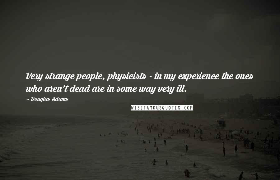 Douglas Adams Quotes: Very strange people, physicists - in my experience the ones who aren't dead are in some way very ill.