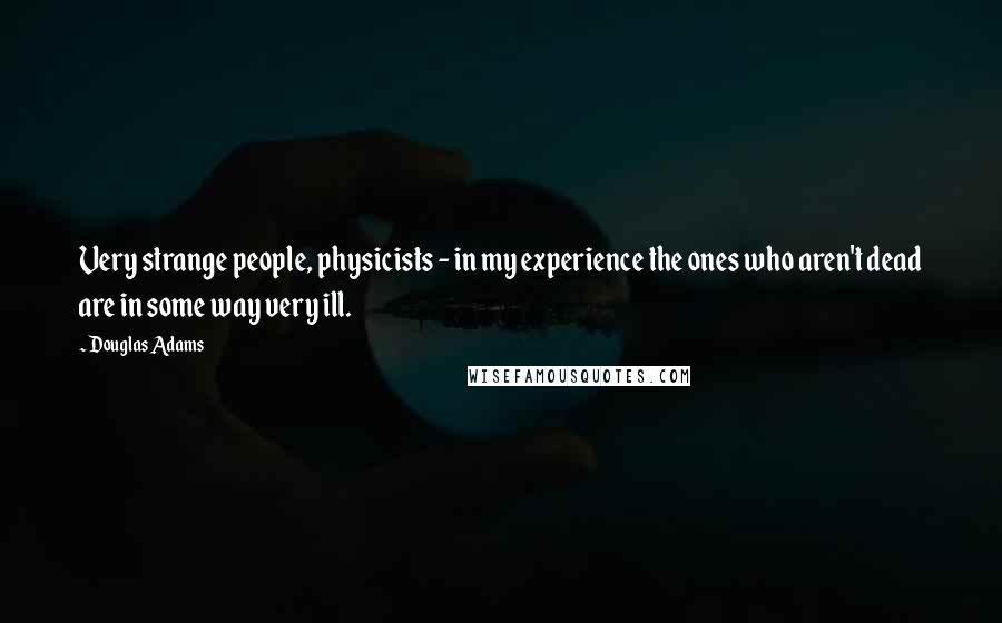 Douglas Adams Quotes: Very strange people, physicists - in my experience the ones who aren't dead are in some way very ill.