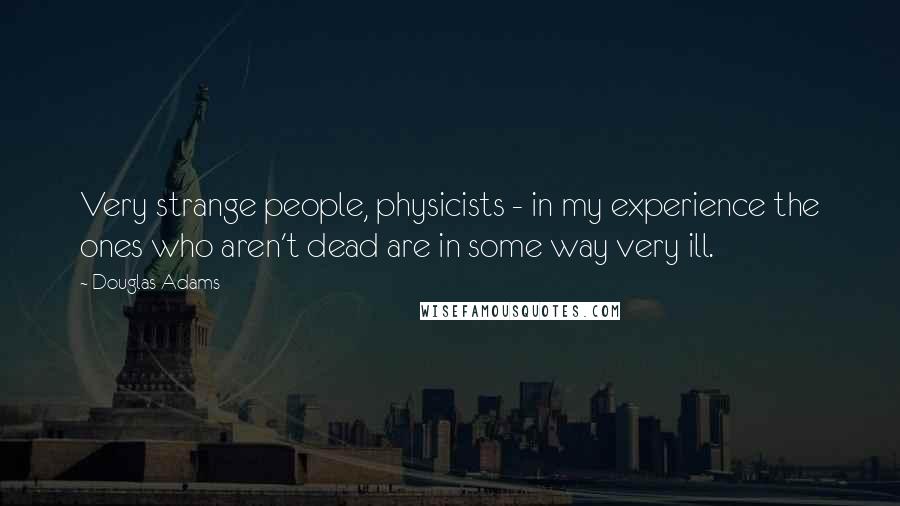 Douglas Adams Quotes: Very strange people, physicists - in my experience the ones who aren't dead are in some way very ill.