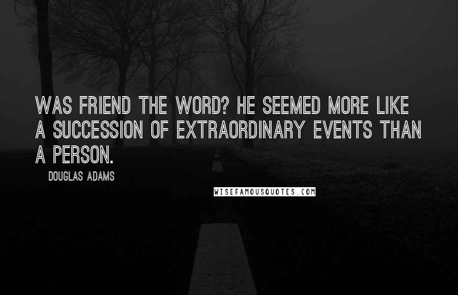 Douglas Adams Quotes: Was friend the word? He seemed more like a succession of extraordinary events than a person.