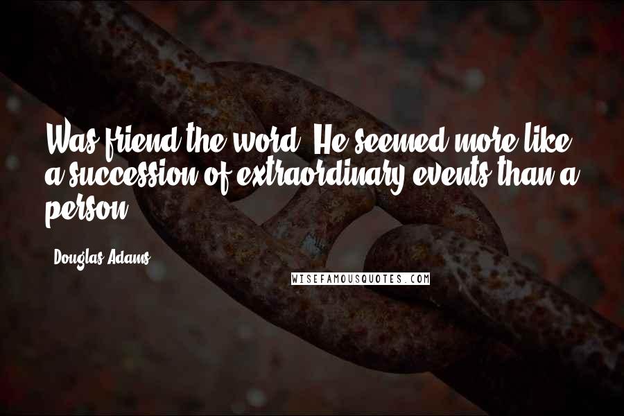 Douglas Adams Quotes: Was friend the word? He seemed more like a succession of extraordinary events than a person.