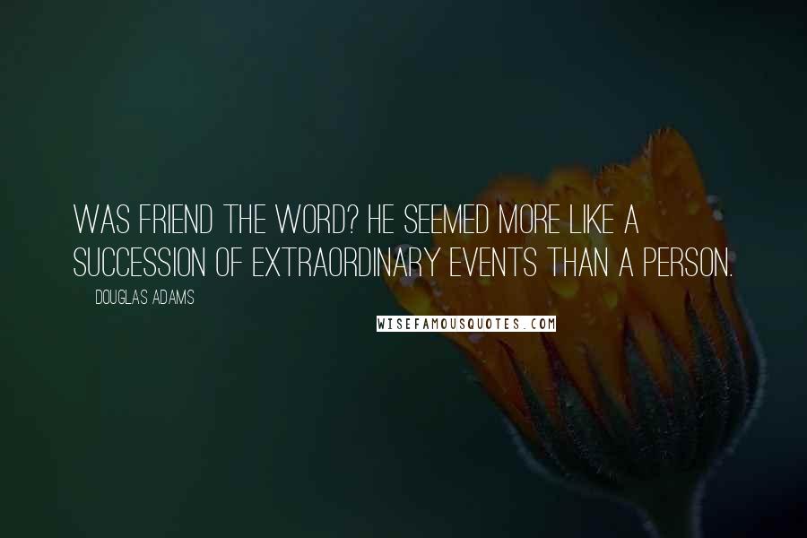 Douglas Adams Quotes: Was friend the word? He seemed more like a succession of extraordinary events than a person.