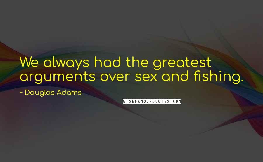 Douglas Adams Quotes: We always had the greatest arguments over sex and fishing.