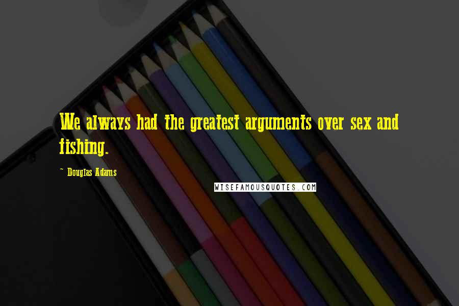 Douglas Adams Quotes: We always had the greatest arguments over sex and fishing.