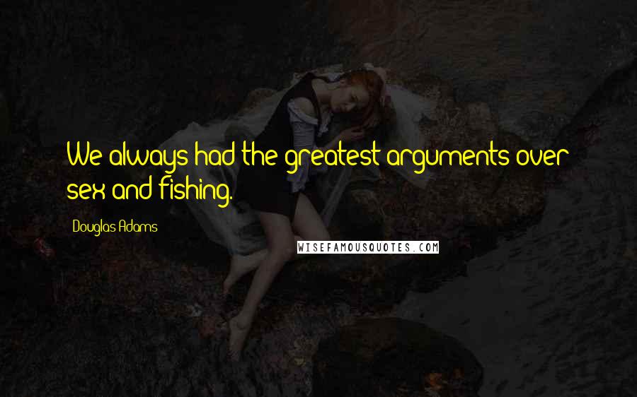 Douglas Adams Quotes: We always had the greatest arguments over sex and fishing.