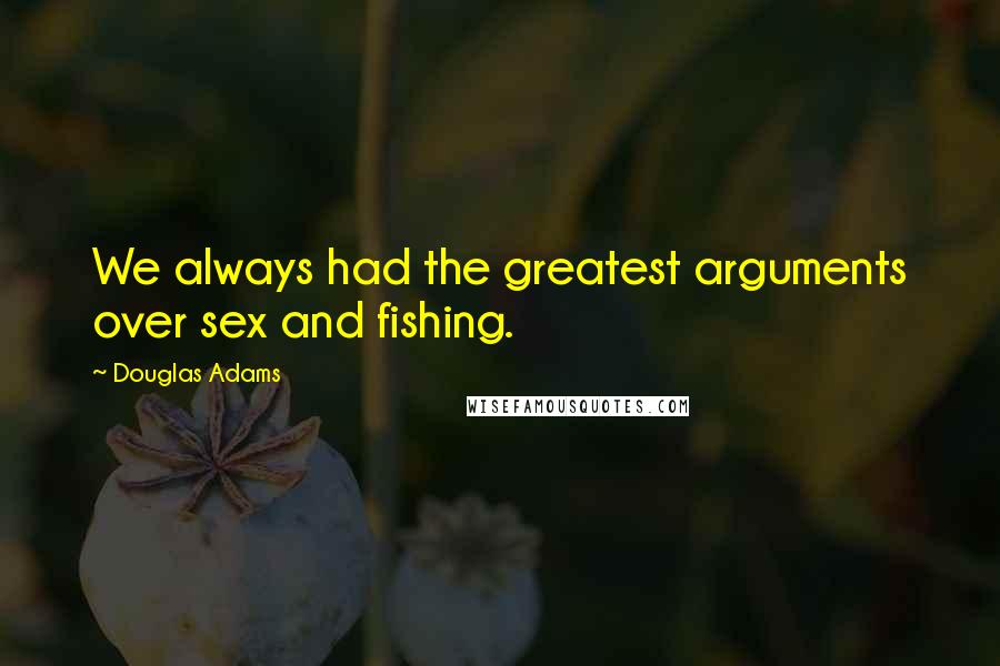 Douglas Adams Quotes: We always had the greatest arguments over sex and fishing.