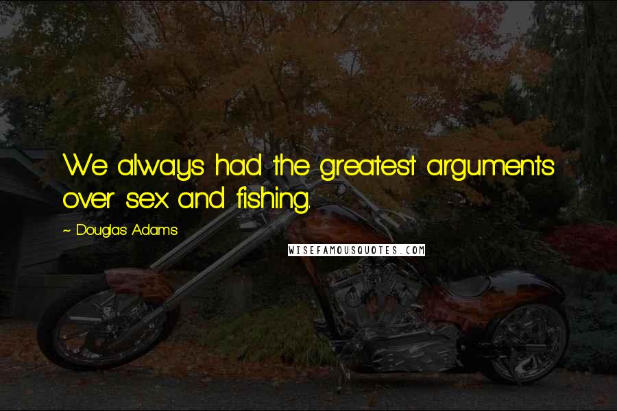 Douglas Adams Quotes: We always had the greatest arguments over sex and fishing.