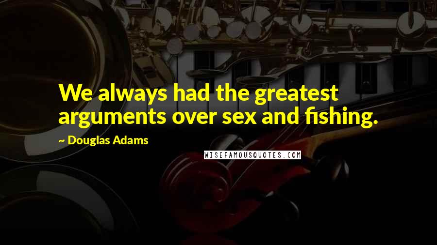 Douglas Adams Quotes: We always had the greatest arguments over sex and fishing.