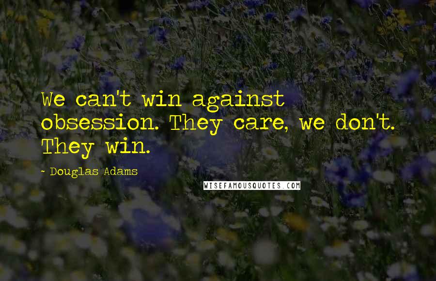 Douglas Adams Quotes: We can't win against obsession. They care, we don't. They win.
