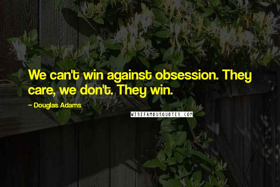 Douglas Adams Quotes: We can't win against obsession. They care, we don't. They win.