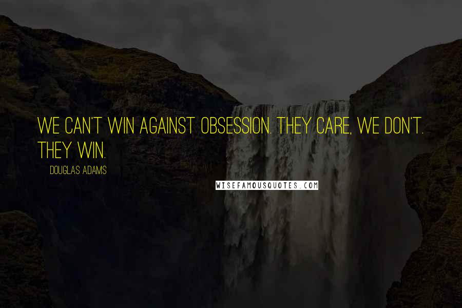 Douglas Adams Quotes: We can't win against obsession. They care, we don't. They win.
