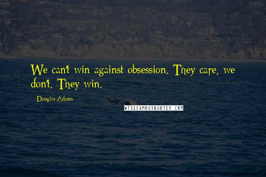 Douglas Adams Quotes: We can't win against obsession. They care, we don't. They win.