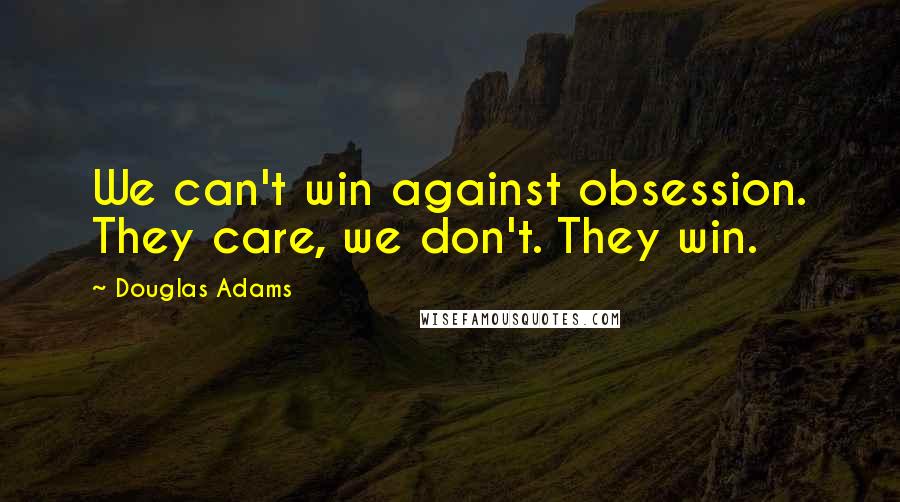 Douglas Adams Quotes: We can't win against obsession. They care, we don't. They win.