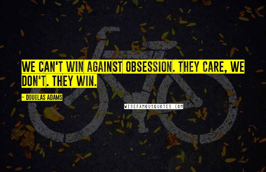 Douglas Adams Quotes: We can't win against obsession. They care, we don't. They win.
