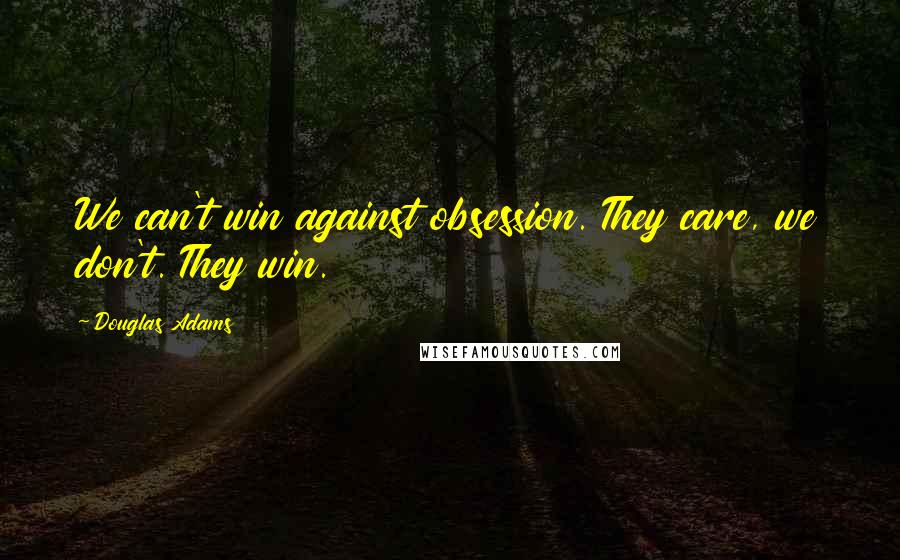 Douglas Adams Quotes: We can't win against obsession. They care, we don't. They win.