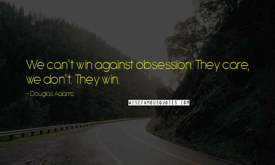 Douglas Adams Quotes: We can't win against obsession. They care, we don't. They win.
