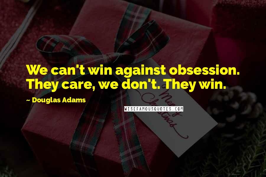 Douglas Adams Quotes: We can't win against obsession. They care, we don't. They win.