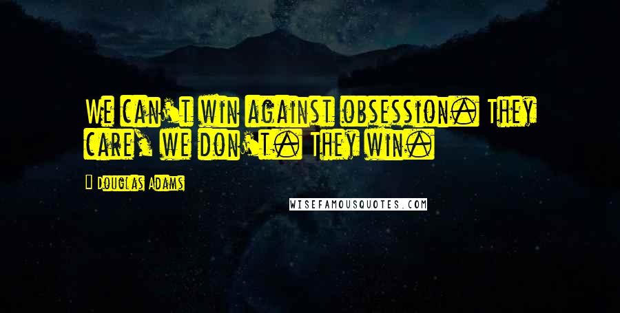 Douglas Adams Quotes: We can't win against obsession. They care, we don't. They win.
