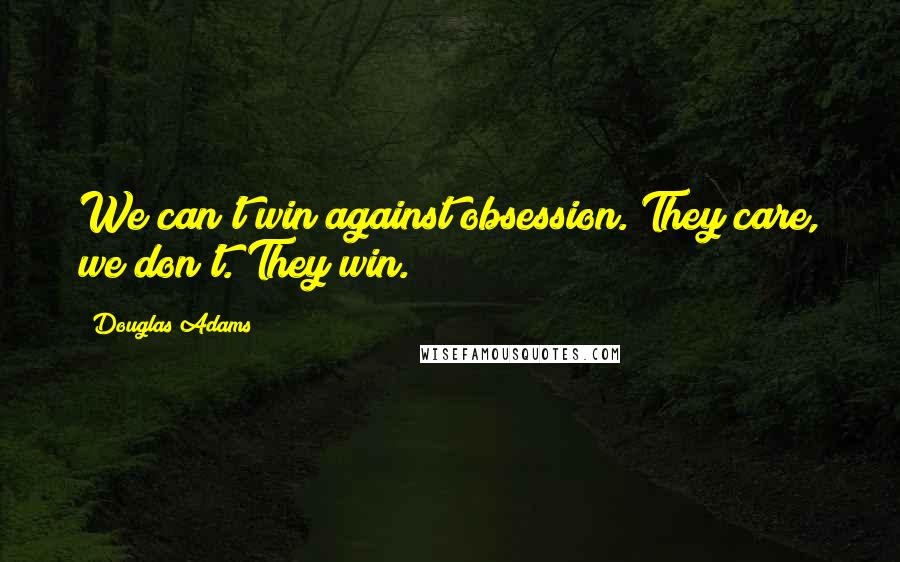 Douglas Adams Quotes: We can't win against obsession. They care, we don't. They win.