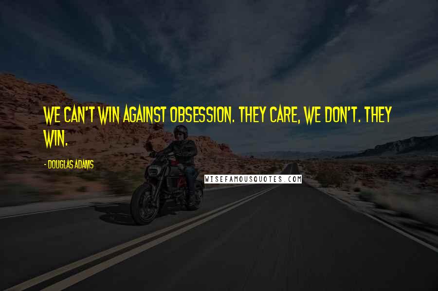 Douglas Adams Quotes: We can't win against obsession. They care, we don't. They win.