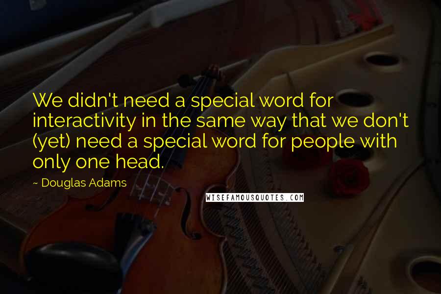 Douglas Adams Quotes: We didn't need a special word for interactivity in the same way that we don't (yet) need a special word for people with only one head.