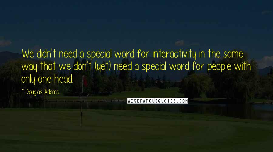 Douglas Adams Quotes: We didn't need a special word for interactivity in the same way that we don't (yet) need a special word for people with only one head.