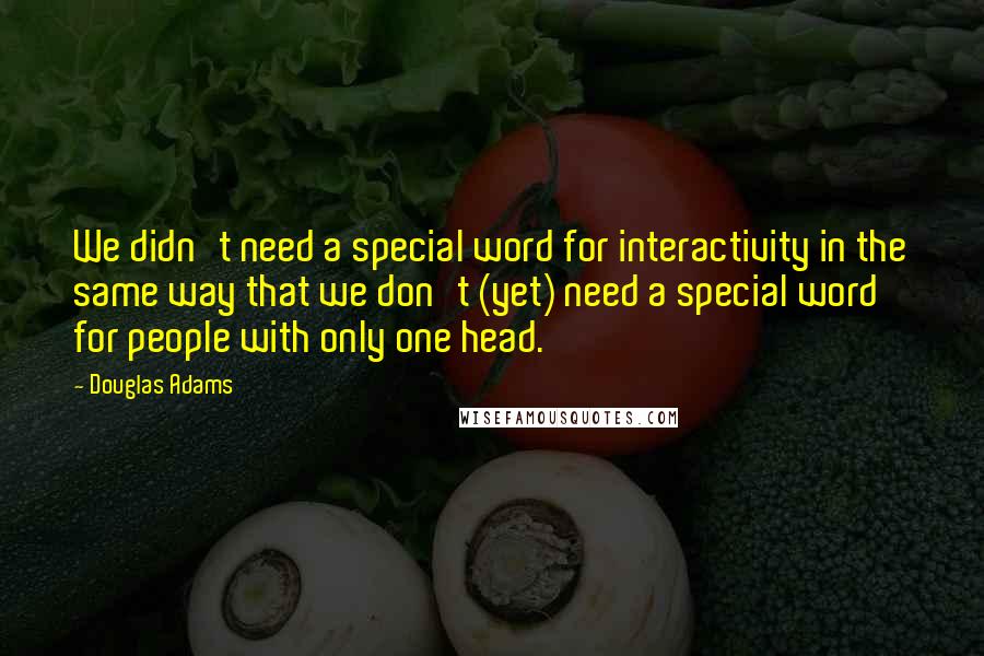 Douglas Adams Quotes: We didn't need a special word for interactivity in the same way that we don't (yet) need a special word for people with only one head.