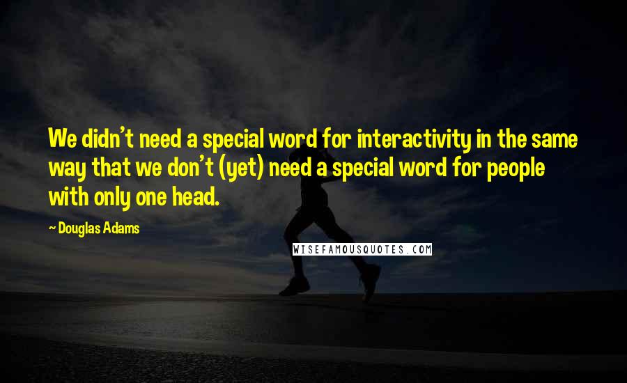 Douglas Adams Quotes: We didn't need a special word for interactivity in the same way that we don't (yet) need a special word for people with only one head.
