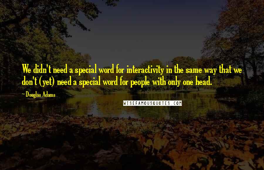 Douglas Adams Quotes: We didn't need a special word for interactivity in the same way that we don't (yet) need a special word for people with only one head.