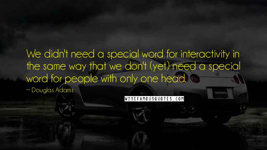 Douglas Adams Quotes: We didn't need a special word for interactivity in the same way that we don't (yet) need a special word for people with only one head.