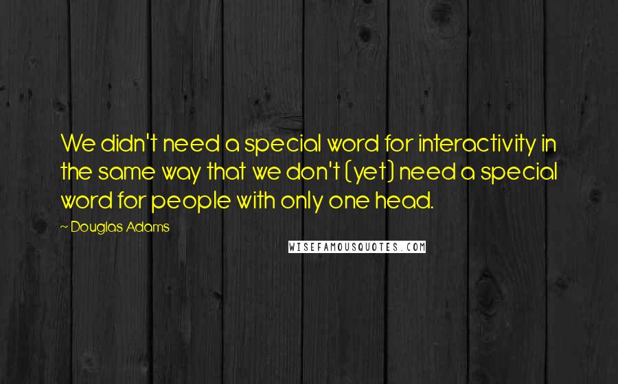 Douglas Adams Quotes: We didn't need a special word for interactivity in the same way that we don't (yet) need a special word for people with only one head.