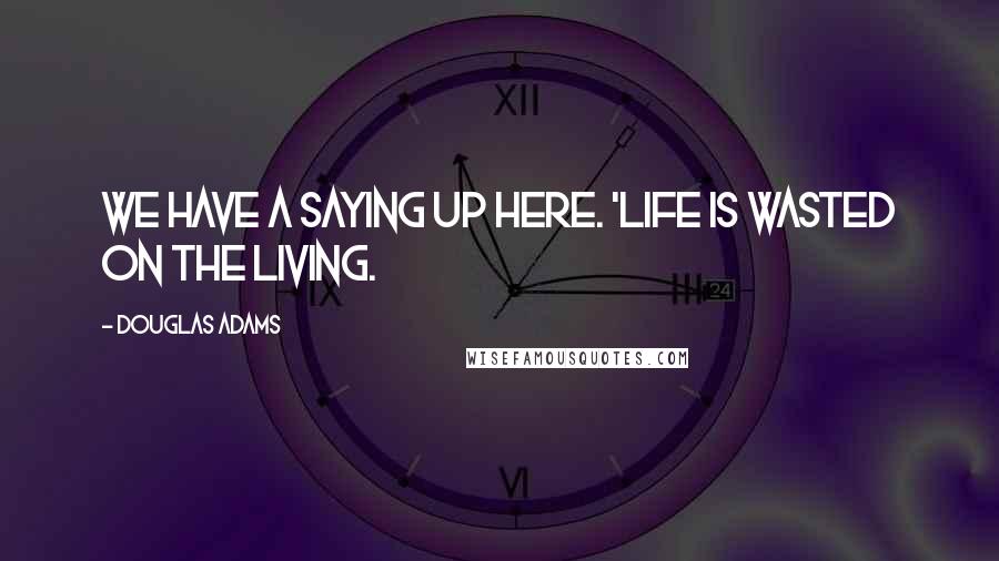 Douglas Adams Quotes: We have a saying up here. 'Life is wasted on the living.