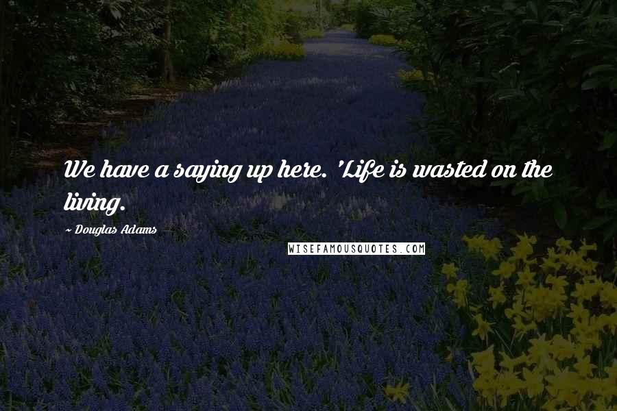 Douglas Adams Quotes: We have a saying up here. 'Life is wasted on the living.
