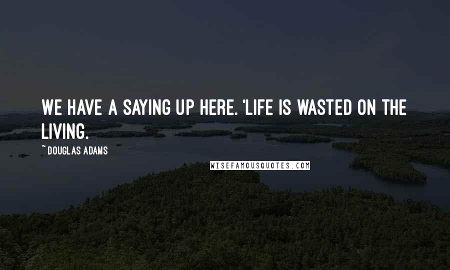 Douglas Adams Quotes: We have a saying up here. 'Life is wasted on the living.
