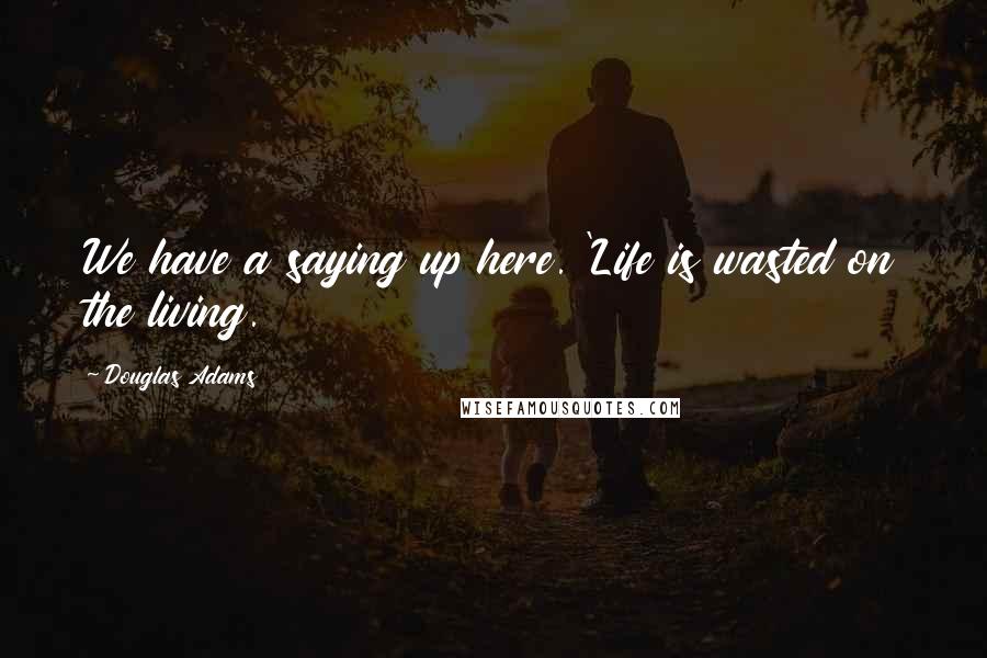 Douglas Adams Quotes: We have a saying up here. 'Life is wasted on the living.