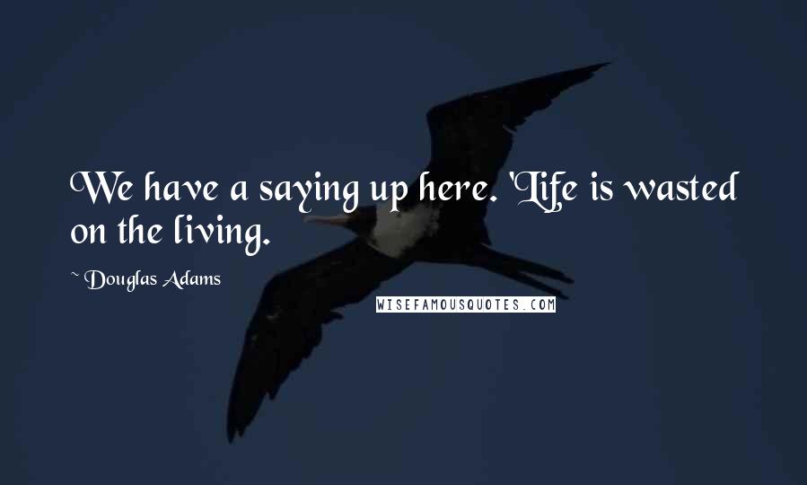 Douglas Adams Quotes: We have a saying up here. 'Life is wasted on the living.