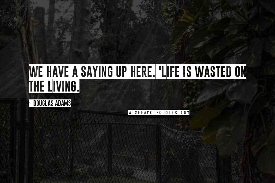 Douglas Adams Quotes: We have a saying up here. 'Life is wasted on the living.