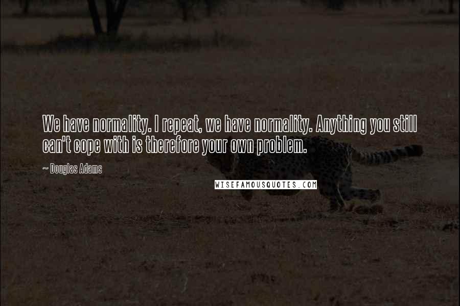 Douglas Adams Quotes: We have normality. I repeat, we have normality. Anything you still can't cope with is therefore your own problem.