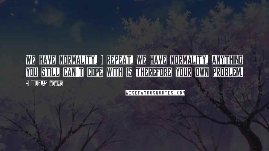 Douglas Adams Quotes: We have normality. I repeat, we have normality. Anything you still can't cope with is therefore your own problem.