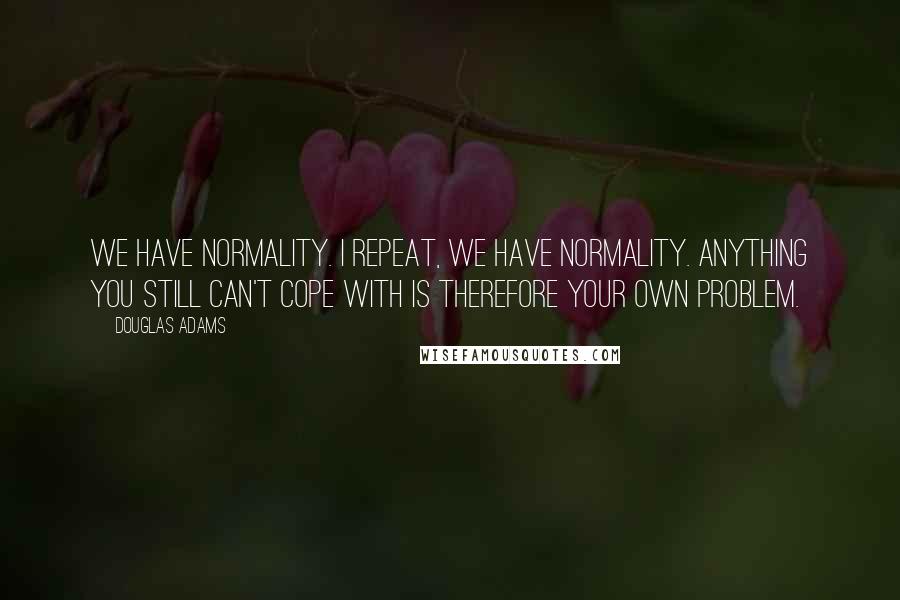 Douglas Adams Quotes: We have normality. I repeat, we have normality. Anything you still can't cope with is therefore your own problem.