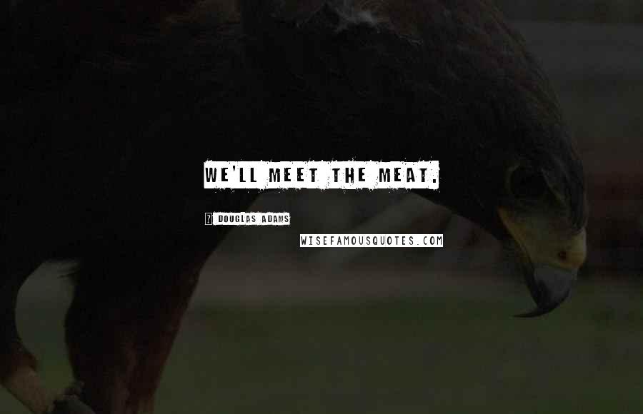 Douglas Adams Quotes: We'll meet the meat.
