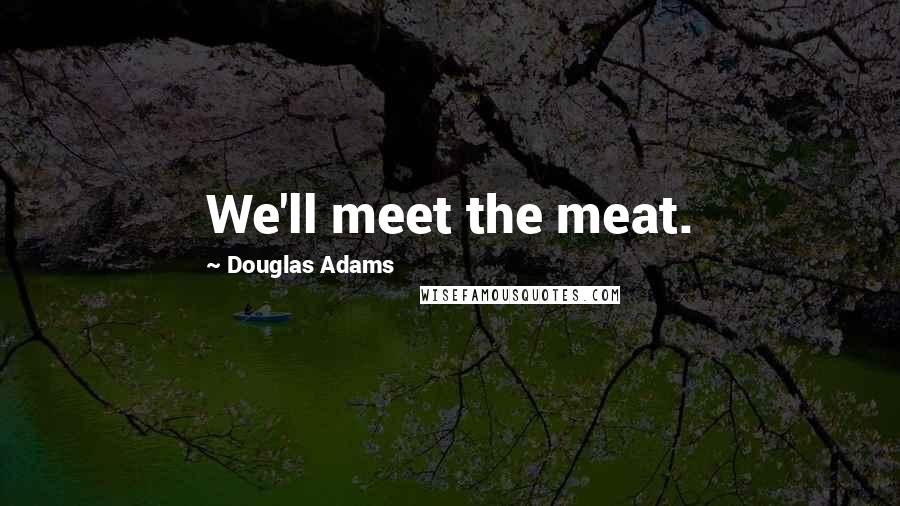 Douglas Adams Quotes: We'll meet the meat.